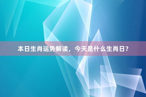 本日生肖运势解读，今天是什么生肖日？
