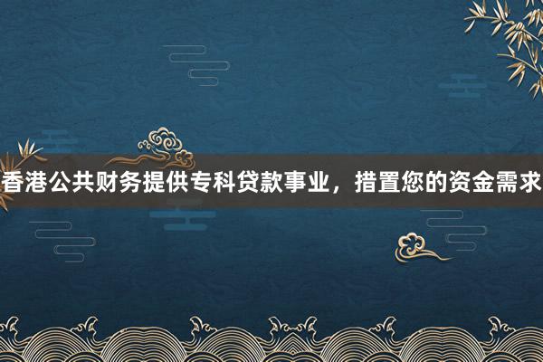 香港公共财务提供专科贷款事业，措置您的资金需求