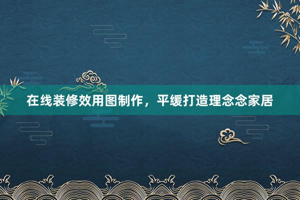 在线装修效用图制作，平缓打造理念念家居