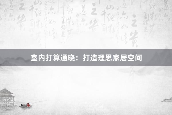 室内打算通晓：打造理思家居空间
